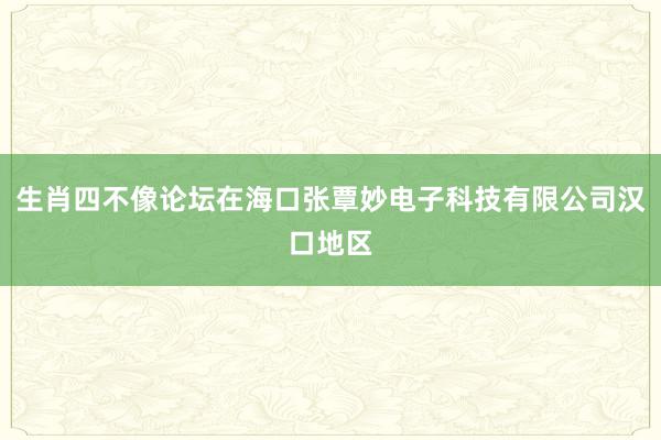 生肖四不像论坛在海口张覃妙电子科技有限公司汉口地区