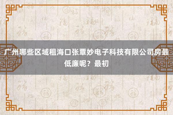 广州哪些区域租海口张覃妙电子科技有限公司房最低廉呢？最初