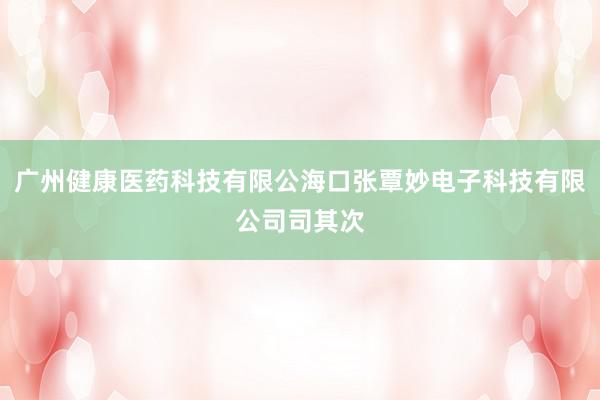 广州健康医药科技有限公海口张覃妙电子科技有限公司司其次