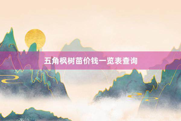 五角枫树苗价钱一览表查询