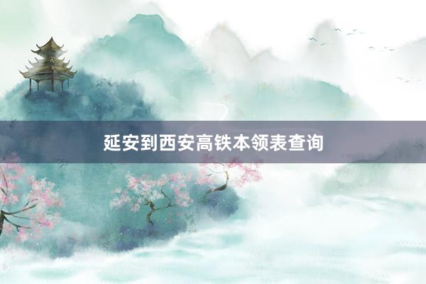 延安到西安高铁本领表查询